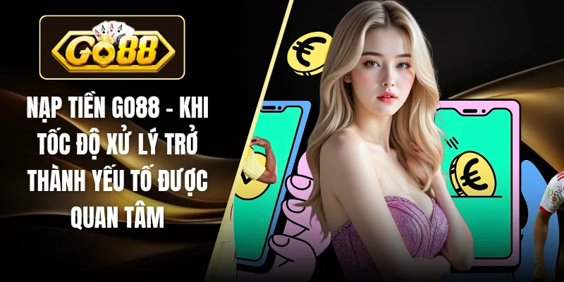 Nạp Tiền GO88 - Khi Tốc Độ Xử Lý Trở Thành Yếu Tố Được Quan Tâm