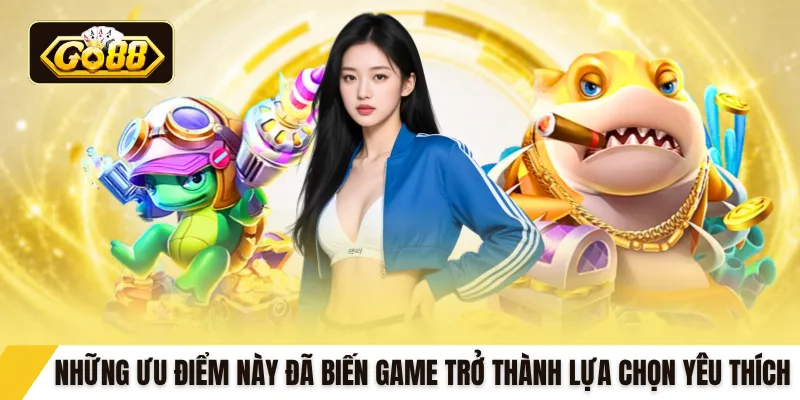 Những ưu điểm này đã biến game trở thành lựa chọn yêu thích